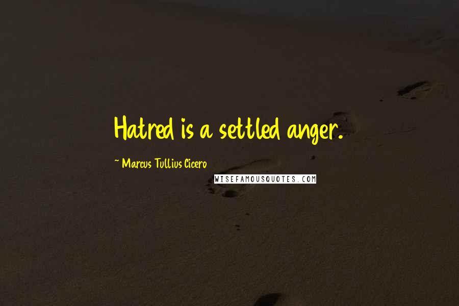Marcus Tullius Cicero Quotes: Hatred is a settled anger.