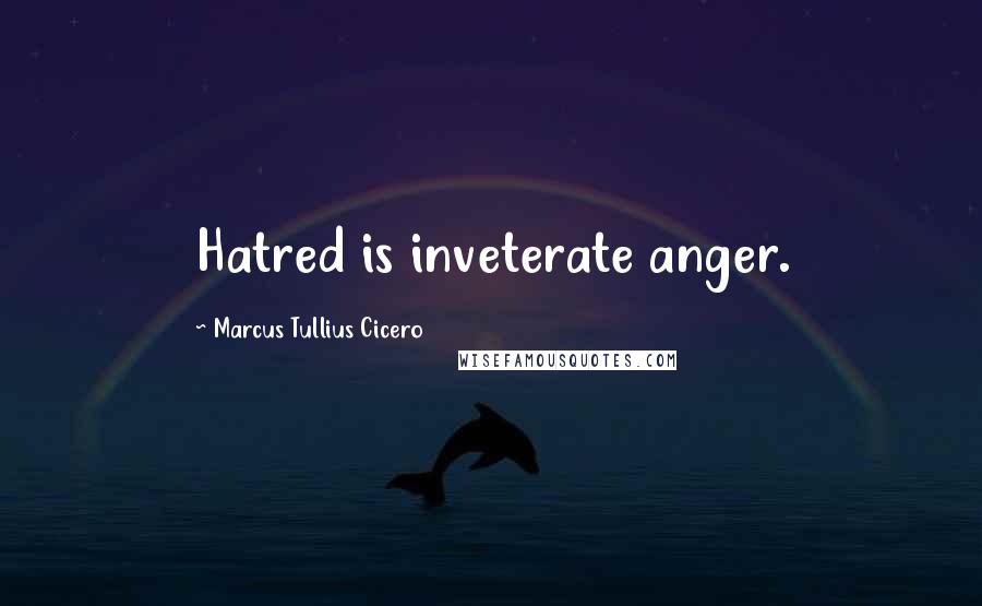 Marcus Tullius Cicero Quotes: Hatred is inveterate anger.