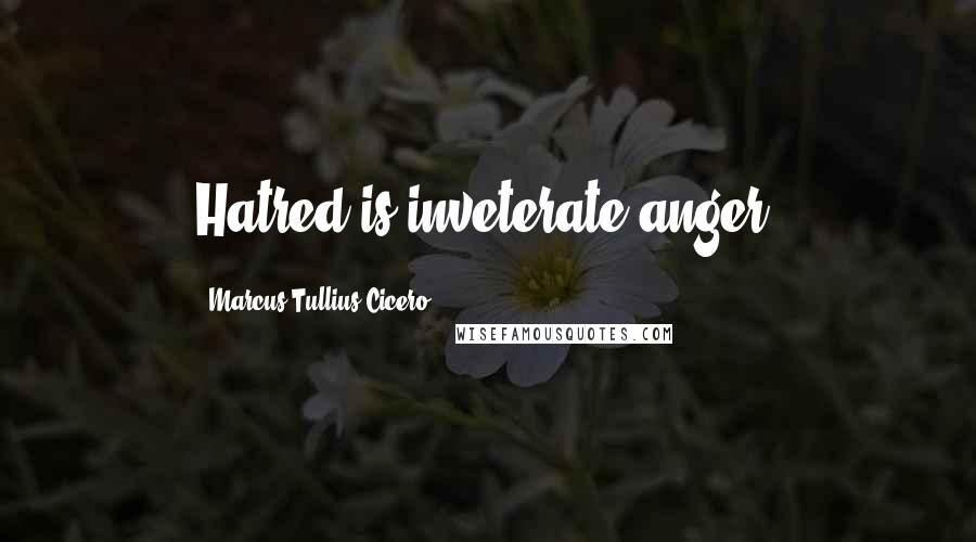 Marcus Tullius Cicero Quotes: Hatred is inveterate anger.