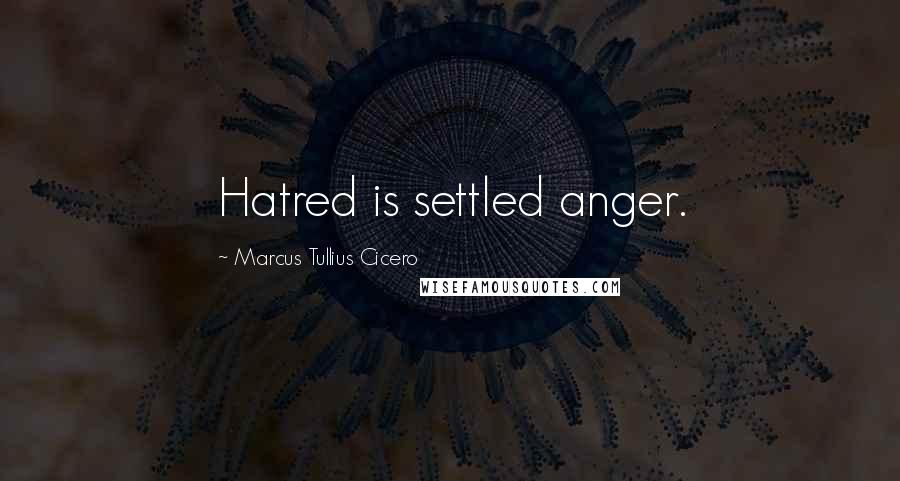 Marcus Tullius Cicero Quotes: Hatred is settled anger.
