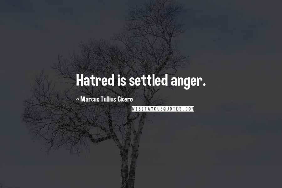 Marcus Tullius Cicero Quotes: Hatred is settled anger.