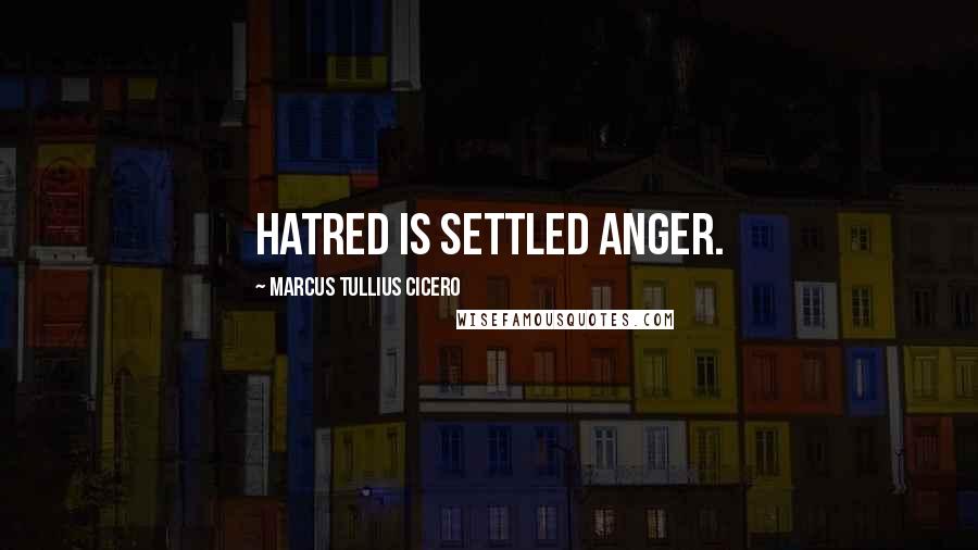 Marcus Tullius Cicero Quotes: Hatred is settled anger.