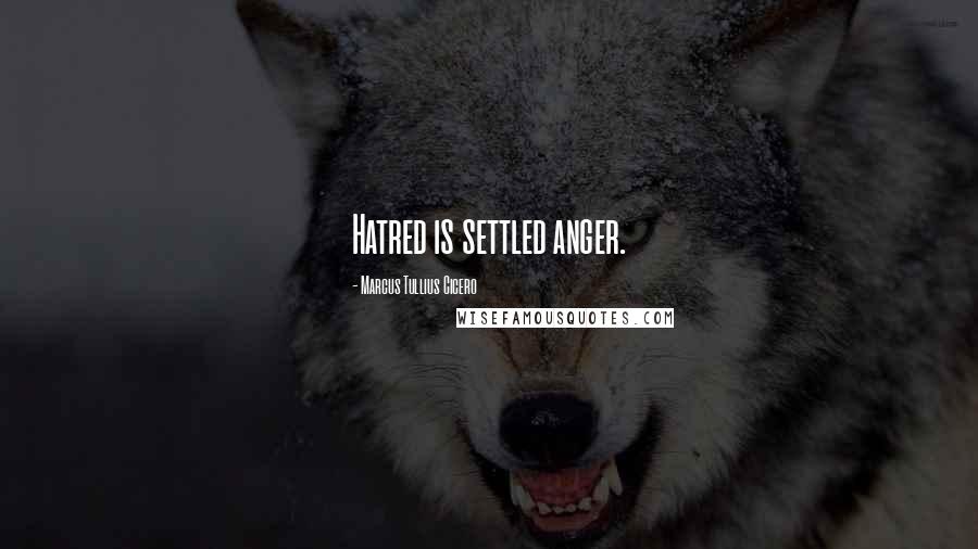 Marcus Tullius Cicero Quotes: Hatred is settled anger.