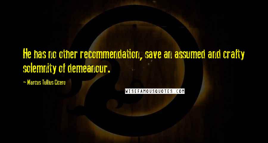 Marcus Tullius Cicero Quotes: He has no other recommendation, save an assumed and crafty solemnity of demeanour.