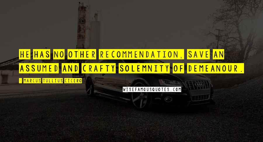 Marcus Tullius Cicero Quotes: He has no other recommendation, save an assumed and crafty solemnity of demeanour.
