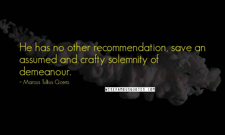 Marcus Tullius Cicero Quotes: He has no other recommendation, save an assumed and crafty solemnity of demeanour.