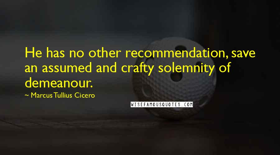 Marcus Tullius Cicero Quotes: He has no other recommendation, save an assumed and crafty solemnity of demeanour.