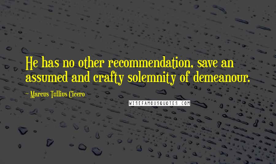Marcus Tullius Cicero Quotes: He has no other recommendation, save an assumed and crafty solemnity of demeanour.
