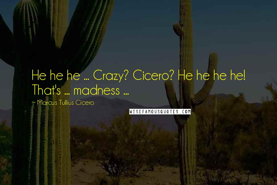 Marcus Tullius Cicero Quotes: He he he ... Crazy? Cicero? He he he he! That's ... madness ...