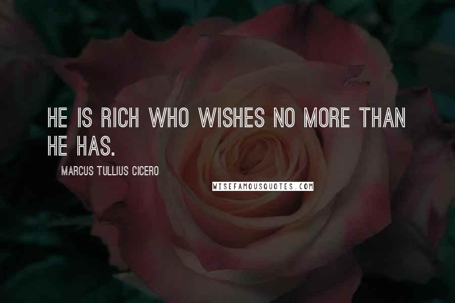 Marcus Tullius Cicero Quotes: He is rich who wishes no more than he has.