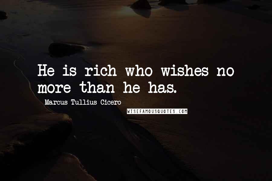 Marcus Tullius Cicero Quotes: He is rich who wishes no more than he has.