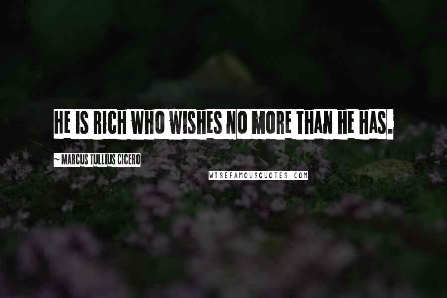 Marcus Tullius Cicero Quotes: He is rich who wishes no more than he has.