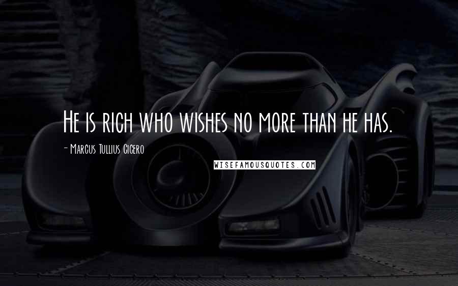 Marcus Tullius Cicero Quotes: He is rich who wishes no more than he has.