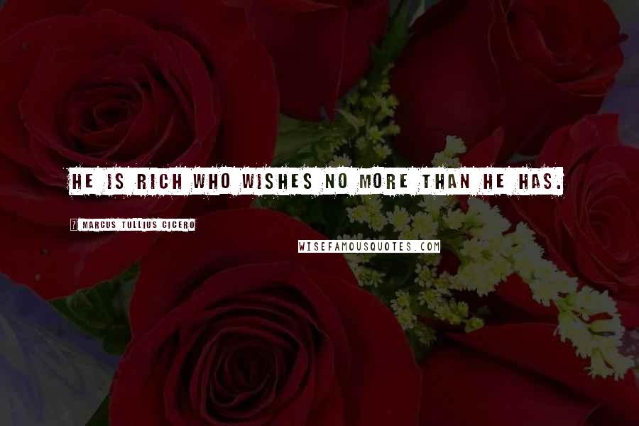 Marcus Tullius Cicero Quotes: He is rich who wishes no more than he has.