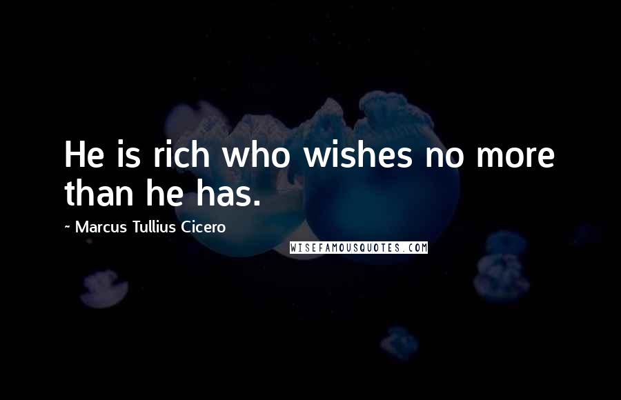 Marcus Tullius Cicero Quotes: He is rich who wishes no more than he has.