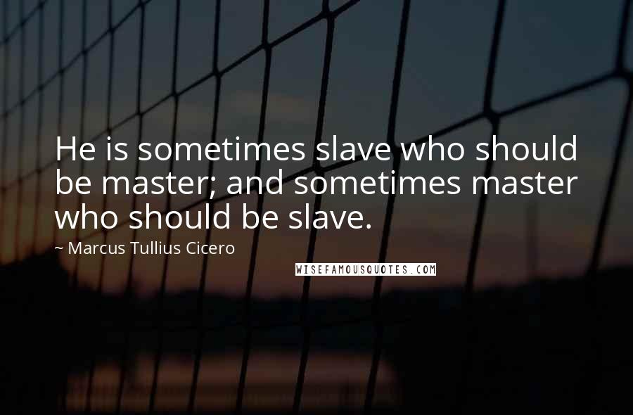 Marcus Tullius Cicero Quotes: He is sometimes slave who should be master; and sometimes master who should be slave.