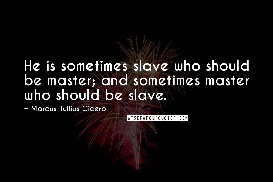 Marcus Tullius Cicero Quotes: He is sometimes slave who should be master; and sometimes master who should be slave.
