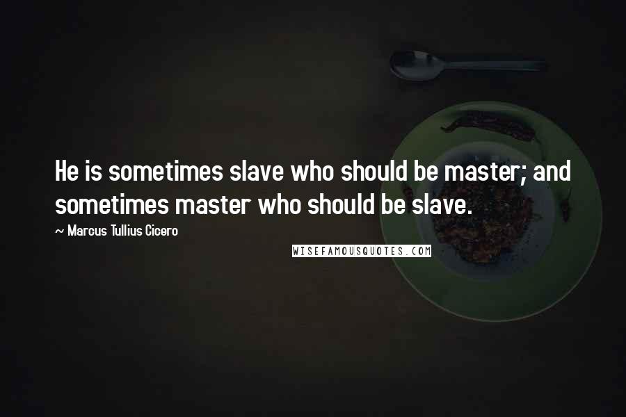 Marcus Tullius Cicero Quotes: He is sometimes slave who should be master; and sometimes master who should be slave.