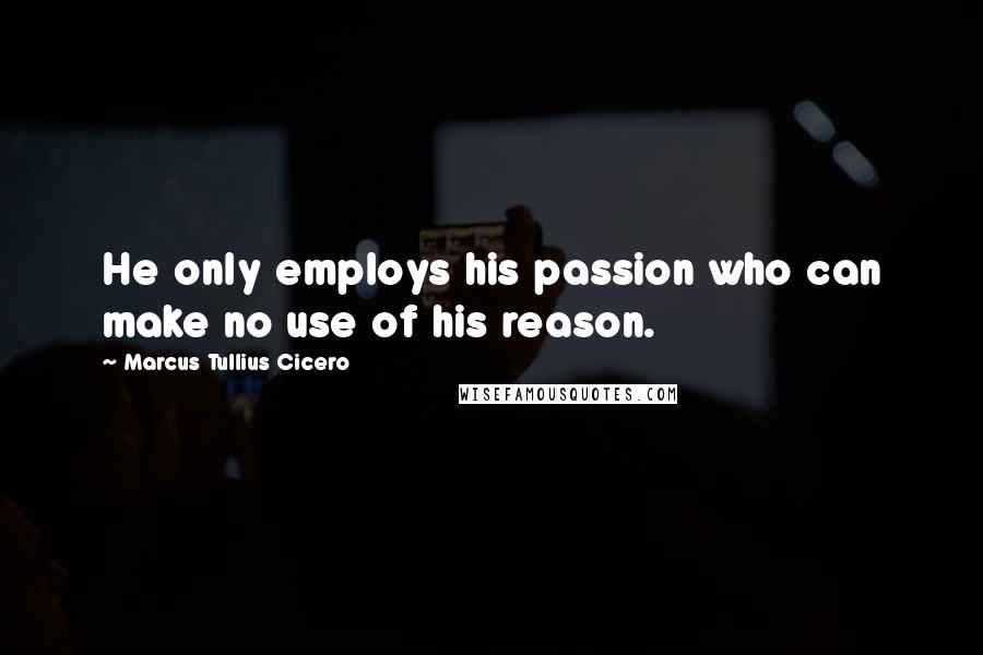Marcus Tullius Cicero Quotes: He only employs his passion who can make no use of his reason.