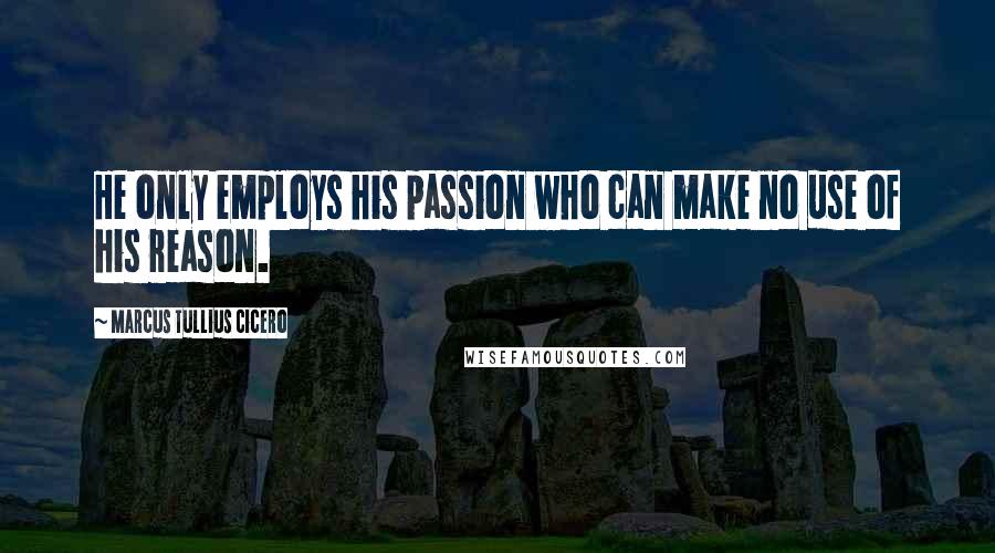 Marcus Tullius Cicero Quotes: He only employs his passion who can make no use of his reason.