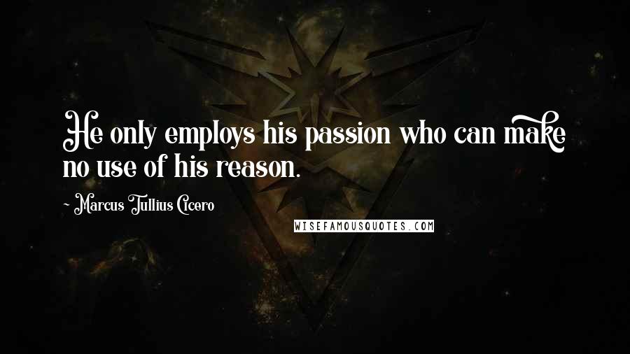 Marcus Tullius Cicero Quotes: He only employs his passion who can make no use of his reason.