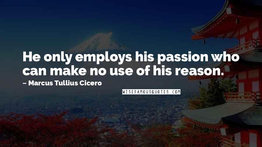 Marcus Tullius Cicero Quotes: He only employs his passion who can make no use of his reason.