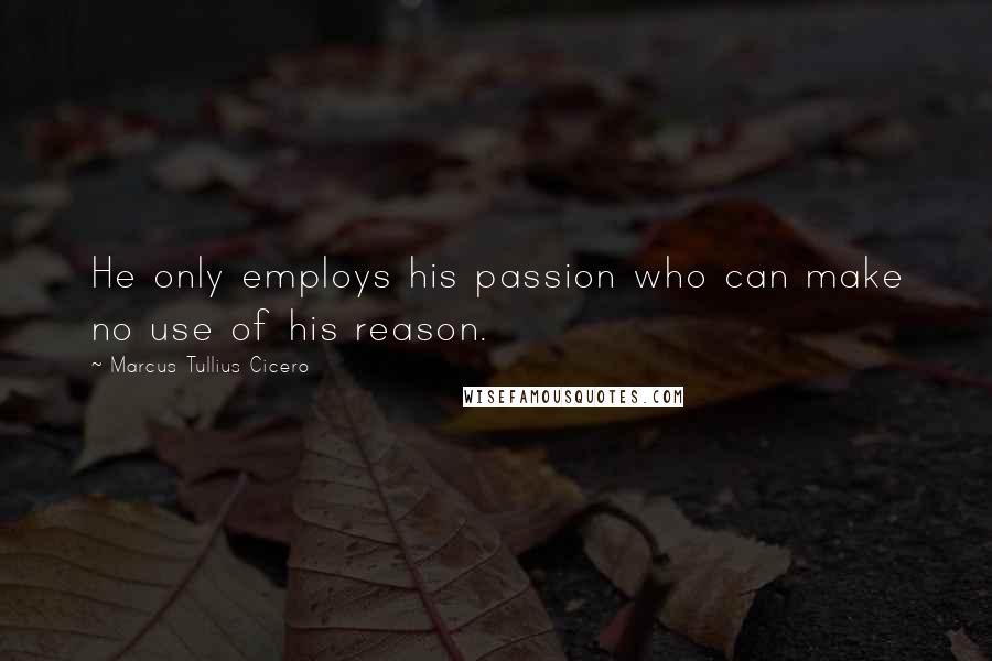 Marcus Tullius Cicero Quotes: He only employs his passion who can make no use of his reason.