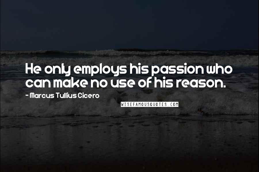 Marcus Tullius Cicero Quotes: He only employs his passion who can make no use of his reason.