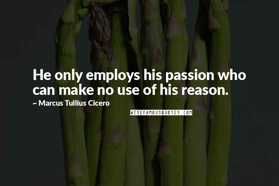 Marcus Tullius Cicero Quotes: He only employs his passion who can make no use of his reason.