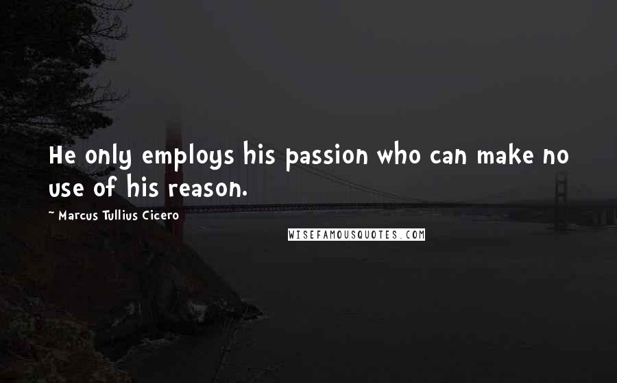 Marcus Tullius Cicero Quotes: He only employs his passion who can make no use of his reason.