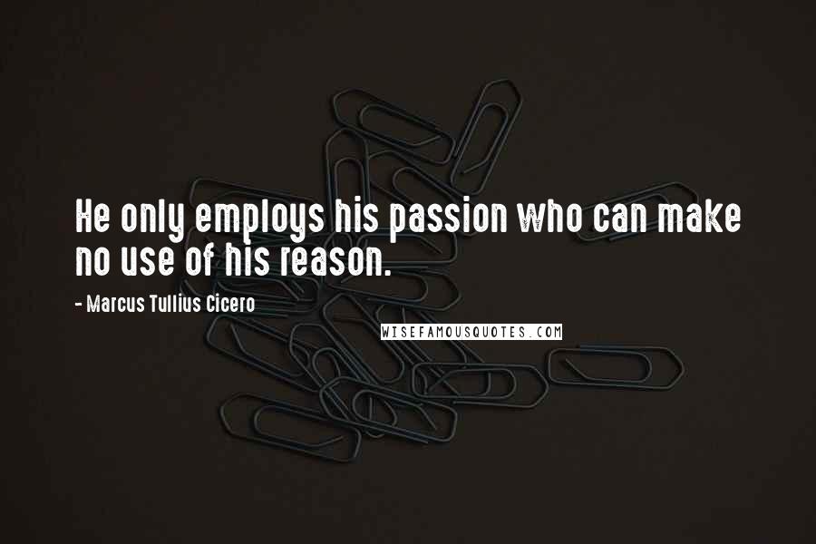 Marcus Tullius Cicero Quotes: He only employs his passion who can make no use of his reason.