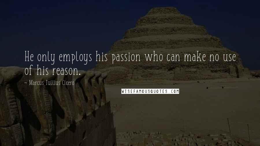 Marcus Tullius Cicero Quotes: He only employs his passion who can make no use of his reason.