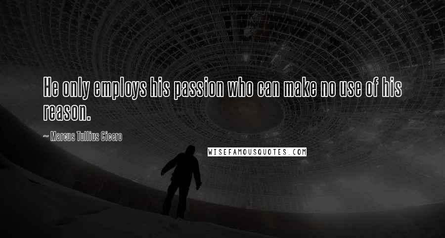 Marcus Tullius Cicero Quotes: He only employs his passion who can make no use of his reason.