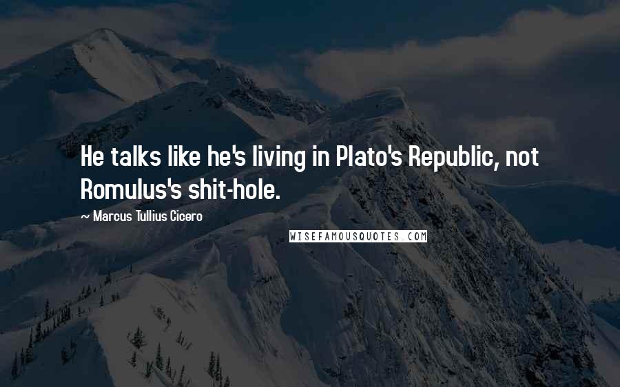 Marcus Tullius Cicero Quotes: He talks like he's living in Plato's Republic, not Romulus's shit-hole.