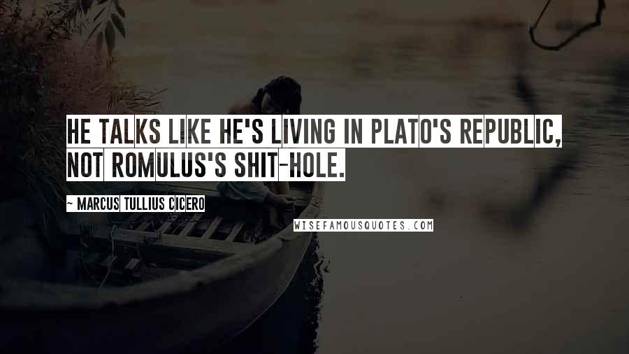 Marcus Tullius Cicero Quotes: He talks like he's living in Plato's Republic, not Romulus's shit-hole.