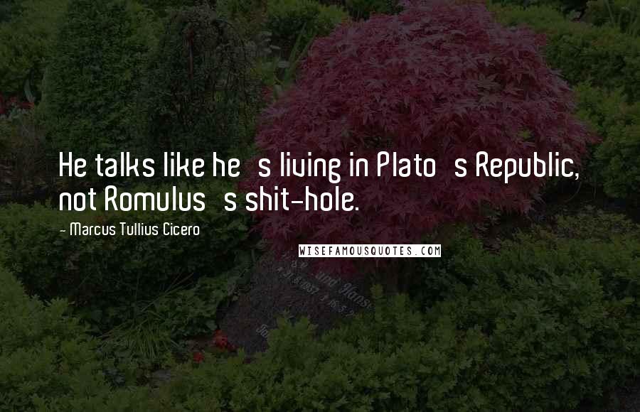 Marcus Tullius Cicero Quotes: He talks like he's living in Plato's Republic, not Romulus's shit-hole.