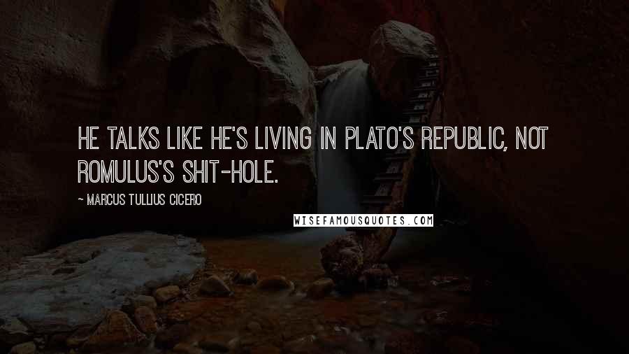 Marcus Tullius Cicero Quotes: He talks like he's living in Plato's Republic, not Romulus's shit-hole.