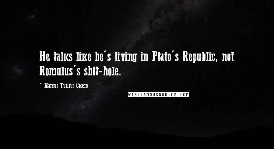 Marcus Tullius Cicero Quotes: He talks like he's living in Plato's Republic, not Romulus's shit-hole.