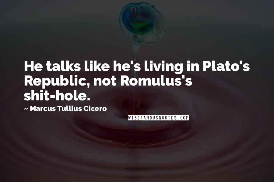 Marcus Tullius Cicero Quotes: He talks like he's living in Plato's Republic, not Romulus's shit-hole.