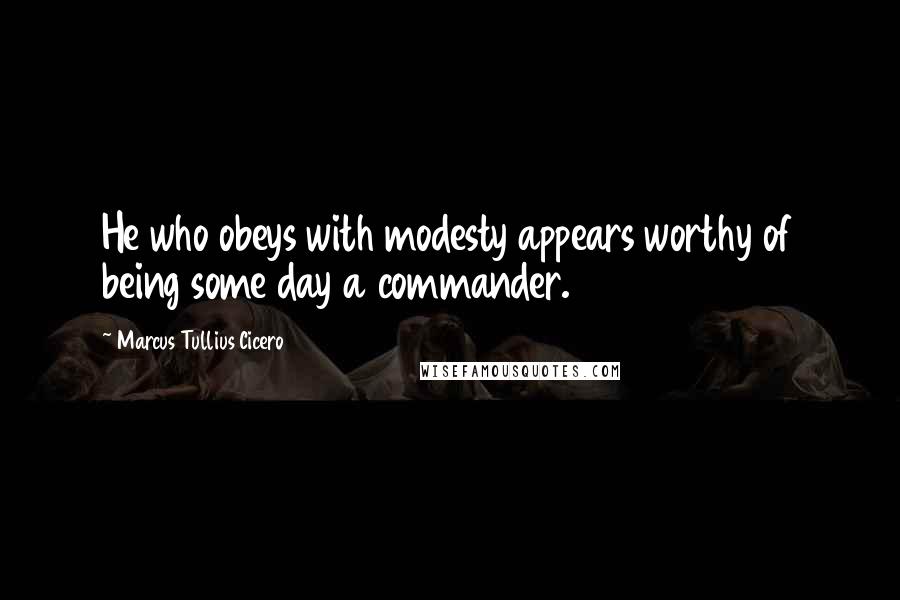 Marcus Tullius Cicero Quotes: He who obeys with modesty appears worthy of being some day a commander.