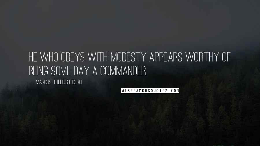 Marcus Tullius Cicero Quotes: He who obeys with modesty appears worthy of being some day a commander.