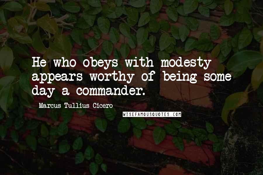 Marcus Tullius Cicero Quotes: He who obeys with modesty appears worthy of being some day a commander.