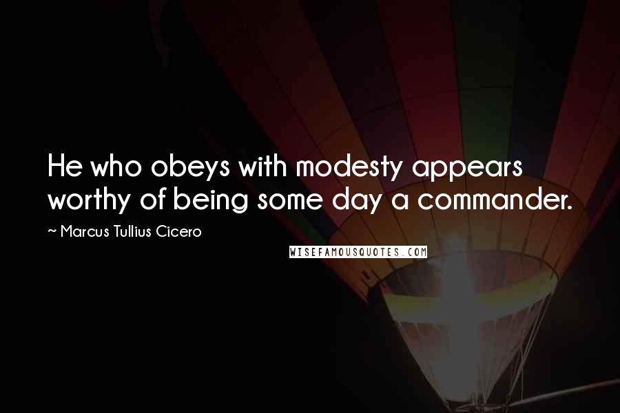 Marcus Tullius Cicero Quotes: He who obeys with modesty appears worthy of being some day a commander.