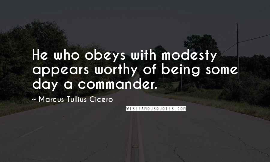 Marcus Tullius Cicero Quotes: He who obeys with modesty appears worthy of being some day a commander.