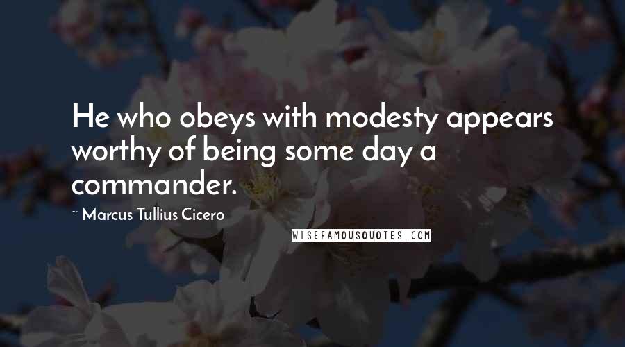 Marcus Tullius Cicero Quotes: He who obeys with modesty appears worthy of being some day a commander.