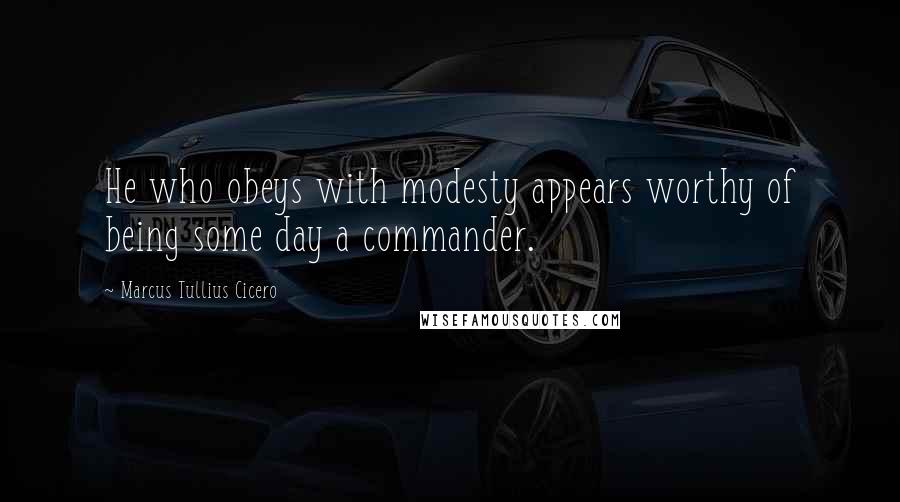 Marcus Tullius Cicero Quotes: He who obeys with modesty appears worthy of being some day a commander.