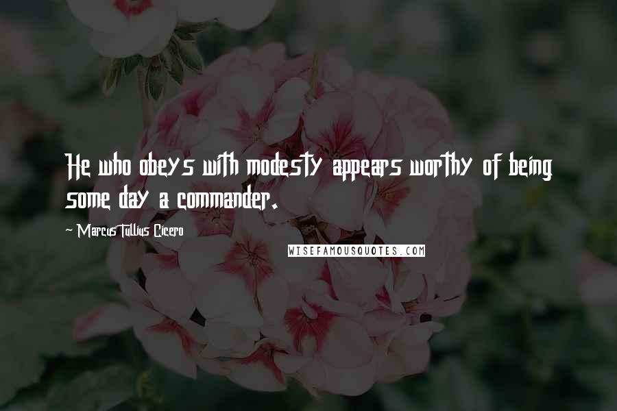 Marcus Tullius Cicero Quotes: He who obeys with modesty appears worthy of being some day a commander.