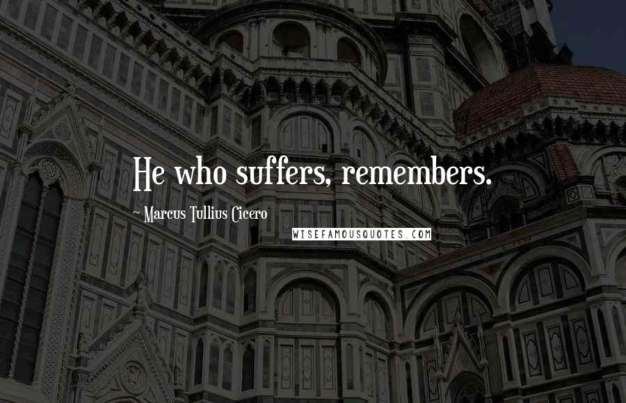 Marcus Tullius Cicero Quotes: He who suffers, remembers.
