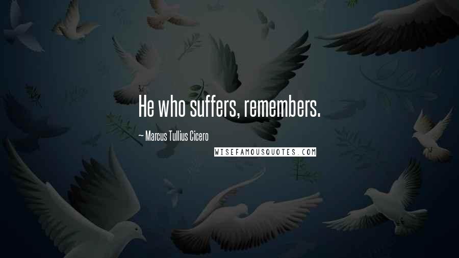 Marcus Tullius Cicero Quotes: He who suffers, remembers.