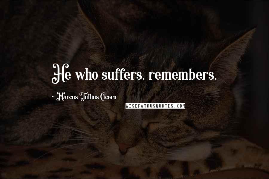 Marcus Tullius Cicero Quotes: He who suffers, remembers.